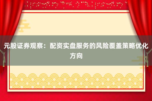 元股证券观察：配资实盘服务的风险覆盖策略优化方向
