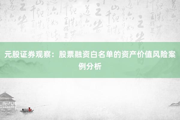 元股证券观察：股票融资白名单的资产价值风险案例分析