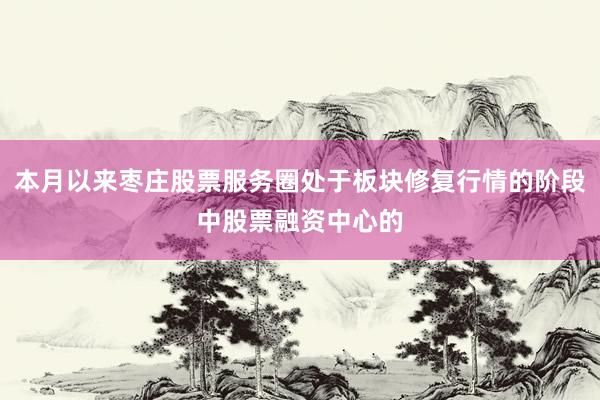 本月以来枣庄股票服务圈处于板块修复行情的阶段中股票融资中心的