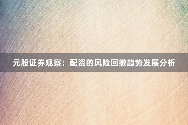 元股证券观察：配资的风险回撤趋势发展分析