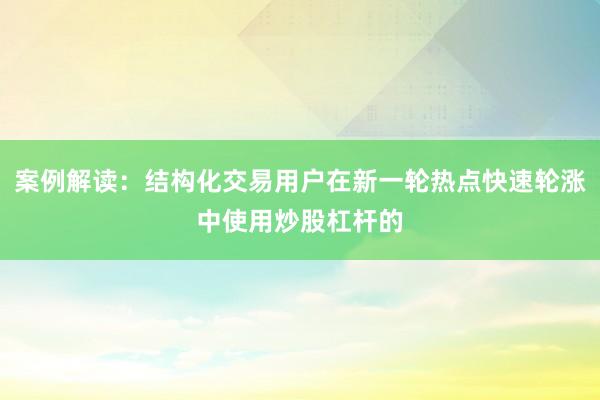 案例解读：结构化交易用户在新一轮热点快速轮涨中使用炒股杠杆的