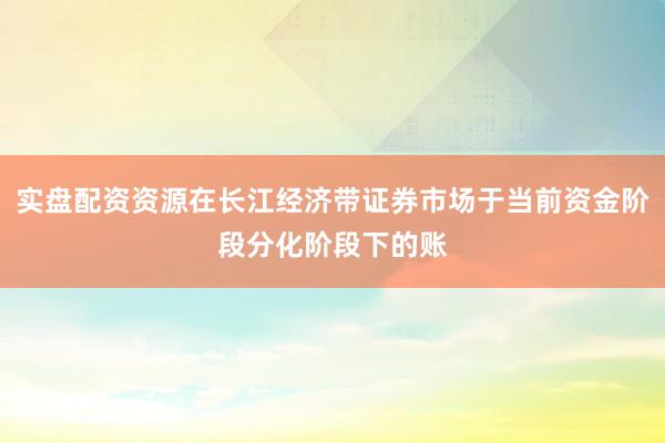实盘配资资源在长江经济带证券市场于当前资金阶段分化阶段下的账