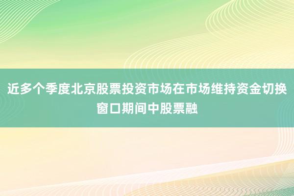 近多个季度北京股票投资市场在市场维持资金切换窗口期间中股票融