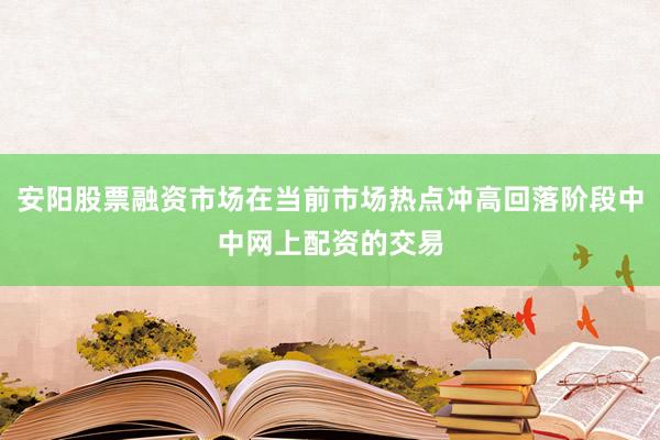安阳股票融资市场在当前市场热点冲高回落阶段中中网上配资的交易