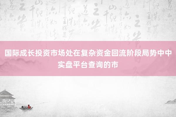 国际成长投资市场处在复杂资金回流阶段局势中中实盘平台查询的市