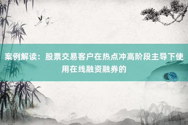 案例解读：股票交易客户在热点冲高阶段主导下使用在线融资融券的