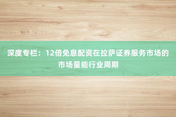 深度专栏：12倍免息配资在拉萨证券服务市场的市场量能行业周期