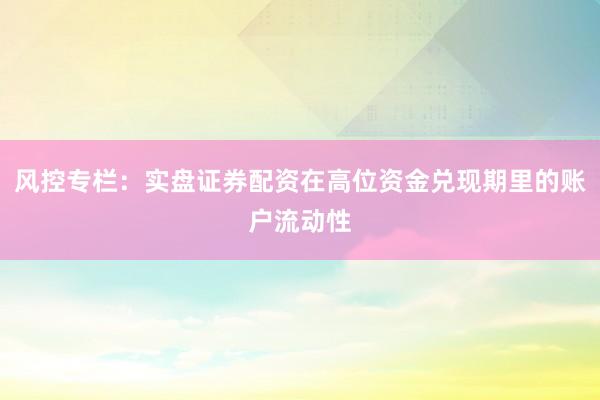 风控专栏：实盘证券配资在高位资金兑现期里的账户流动性