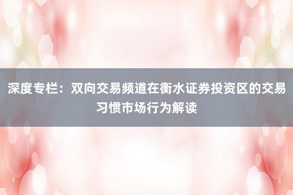深度专栏：双向交易频道在衡水证券投资区的交易习惯市场行为解读