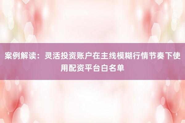 案例解读：灵活投资账户在主线模糊行情节奏下使用配资平台白名单