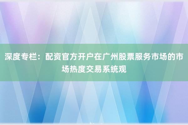 深度专栏：配资官方开户在广州股票服务市场的市场热度交易系统观