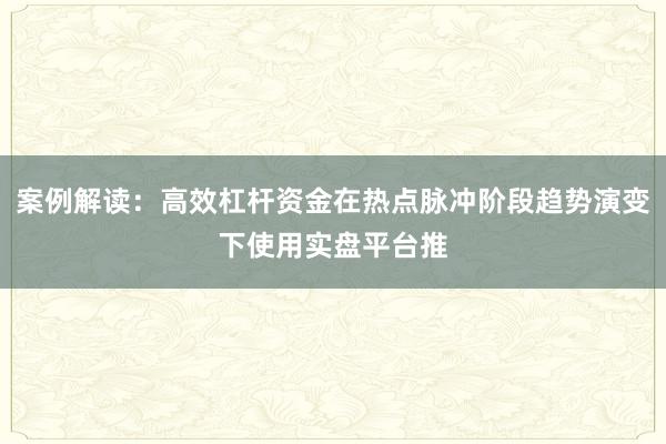 案例解读：高效杠杆资金在热点脉冲阶段趋势演变下使用实盘平台推