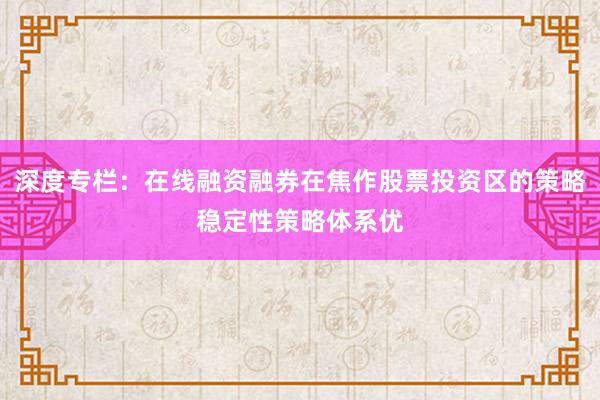 深度专栏：在线融资融券在焦作股票投资区的策略稳定性策略体系优