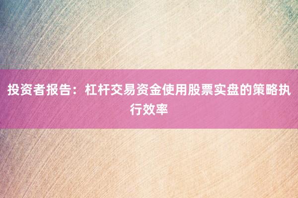 投资者报告：杠杆交易资金使用股票实盘的策略执行效率