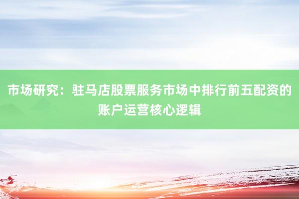 市场研究：驻马店股票服务市场中排行前五配资的账户运营核心逻辑