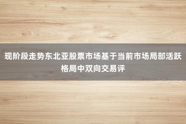现阶段走势东北亚股票市场基于当前市场局部活跃格局中双向交易评