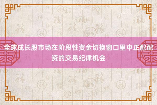 全球成长股市场在阶段性资金切换窗口里中正配配资的交易纪律机会