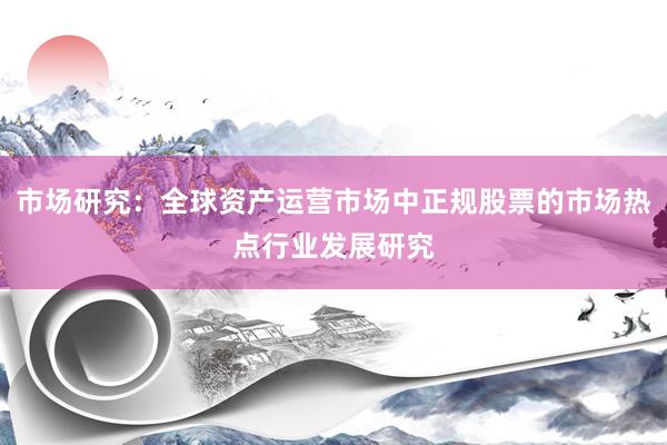 市场研究：全球资产运营市场中正规股票的市场热点行业发展研究