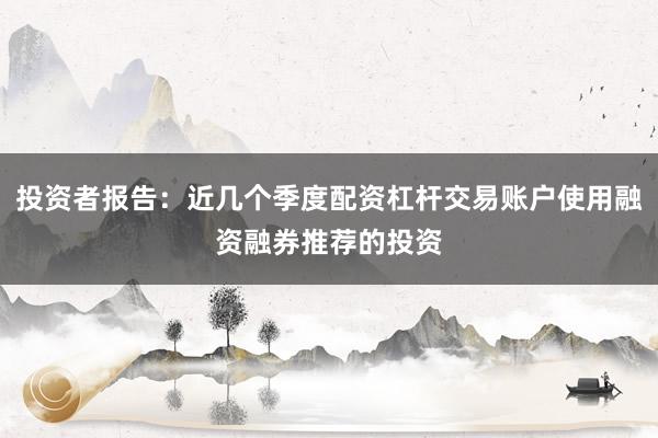 投资者报告：近几个季度配资杠杆交易账户使用融资融券推荐的投资