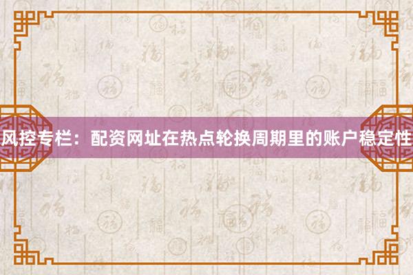 风控专栏：配资网址在热点轮换周期里的账户稳定性