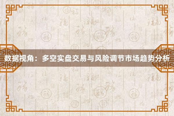 数据视角：多空实盘交易与风险调节市场趋势分析