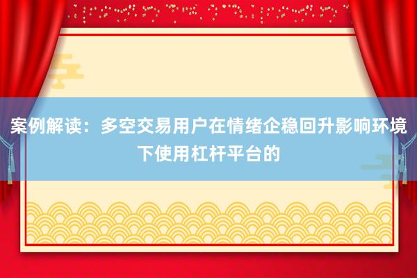 案例解读：多空交易用户在情绪企稳回升影响环境下使用杠杆平台的