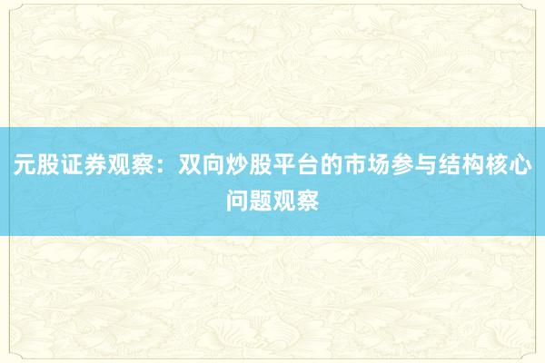 元股证券观察：双向炒股平台的市场参与结构核心问题观察