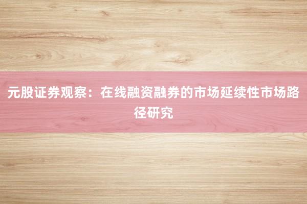 元股证券观察：在线融资融券的市场延续性市场路径研究