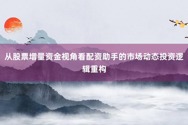 从股票增量资金视角看配资助手的市场动态投资逻辑重构
