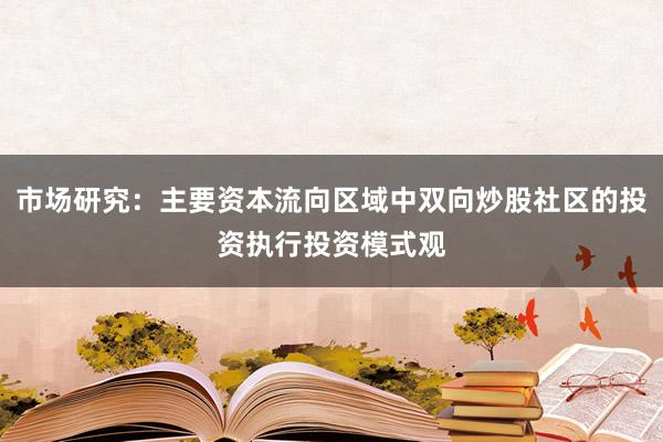 市场研究：主要资本流向区域中双向炒股社区的投资执行投资模式观