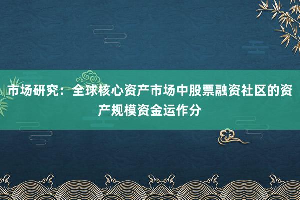 市场研究：全球核心资产市场中股票融资社区的资产规模资金运作分