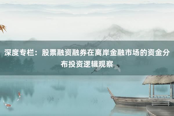 深度专栏:股票融资融券在离岸金融市场的资金分布投资逻辑观察
