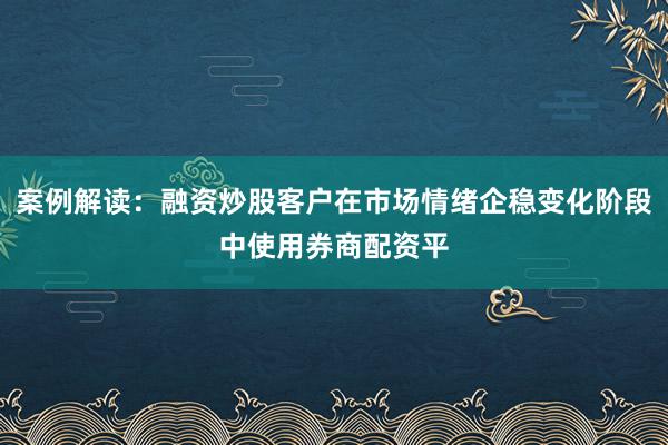 案例解读：融资炒股客户在市场情绪企稳变化阶段中使用券商配资平
