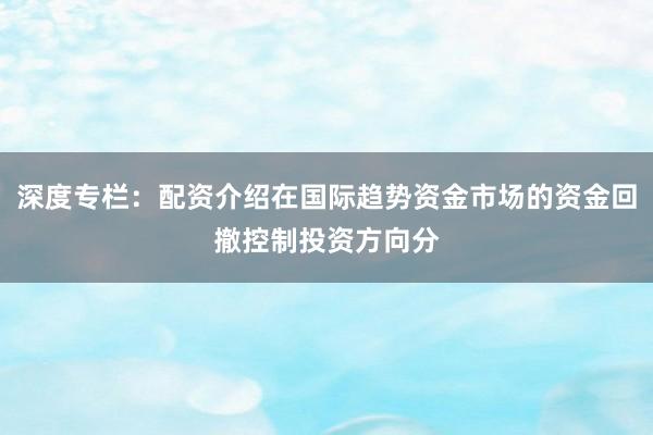 深度专栏：配资介绍在国际趋势资金市场的资金回撤控制投资方向分