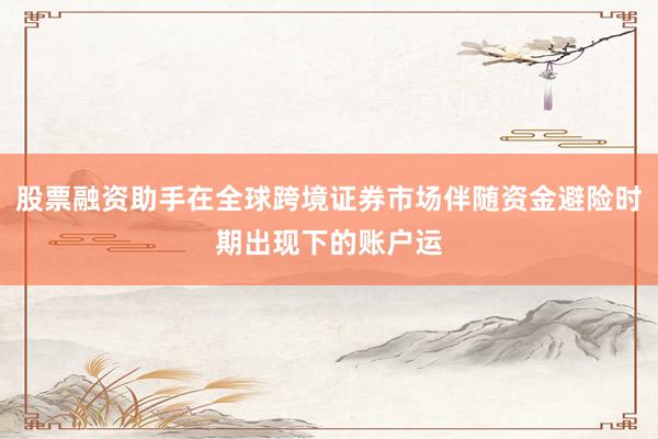 股票融资助手在全球跨境证券市场伴随资金避险时期出现下的账户运