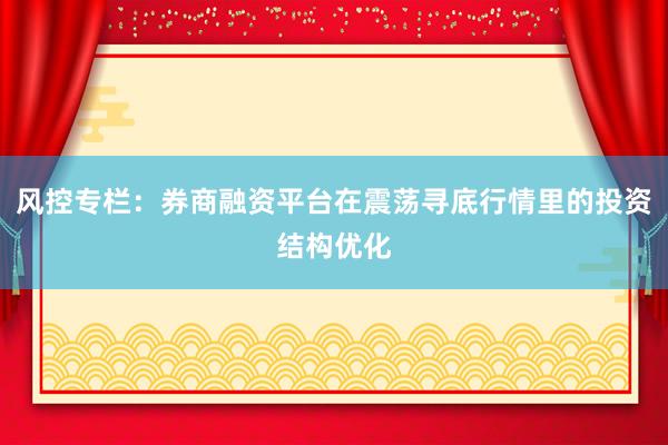 风控专栏：券商融资平台在震荡寻底行情里的投资结构优化