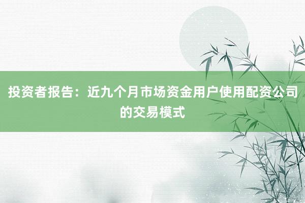 投资者报告：近九个月市场资金用户使用配资公司的交易模式