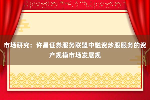 市场研究：许昌证券服务联盟中融资炒股服务的资产规模市场发展规