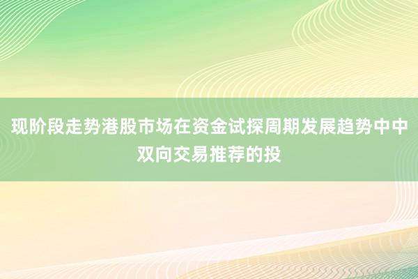 现阶段走势港股市场在资金试探周期发展趋势中中双向交易推荐的投