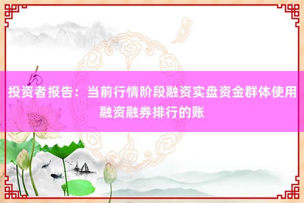 投资者报告：当前行情阶段融资实盘资金群体使用融资融券排行的账