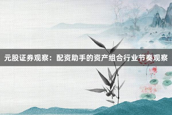 元股证券观察：配资助手的资产组合行业节奏观察