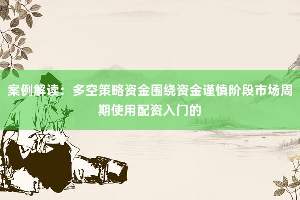 案例解读：多空策略资金围绕资金谨慎阶段市场周期使用配资入门的