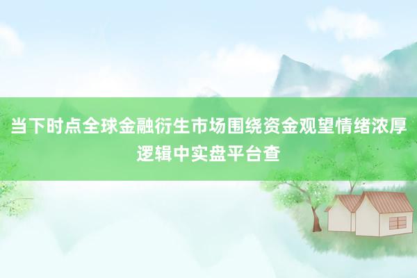 当下时点全球金融衍生市场围绕资金观望情绪浓厚逻辑中实盘平台查