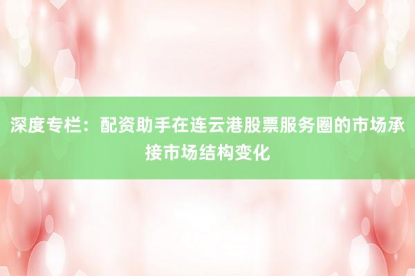 深度专栏：配资助手在连云港股票服务圈的市场承接市场结构变化