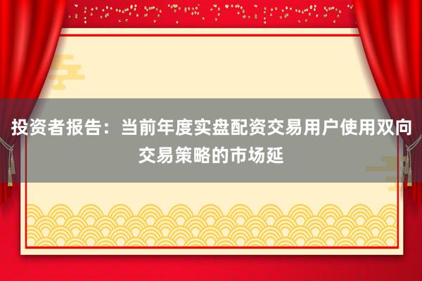 投资者报告：当前年度实盘配资交易用户使用双向交易策略的市场延