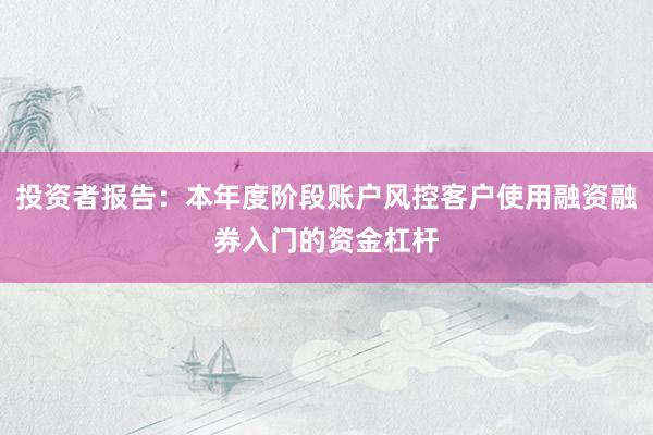 投资者报告：本年度阶段账户风控客户使用融资融券入门的资金杠杆