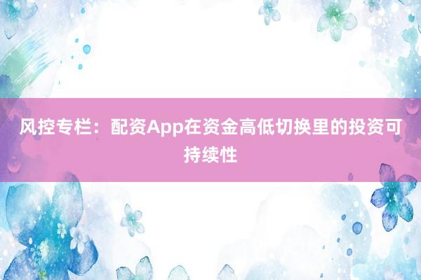 风控专栏：配资App在资金高低切换里的投资可持续性