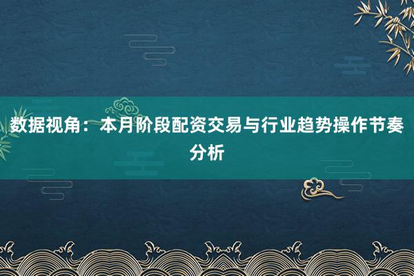 数据视角：本月阶段配资交易与行业趋势操作节奏分析