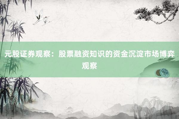 元股证券观察：股票融资知识的资金沉淀市场博弈观察