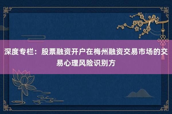 深度专栏：股票融资开户在梅州融资交易市场的交易心理风险识别方